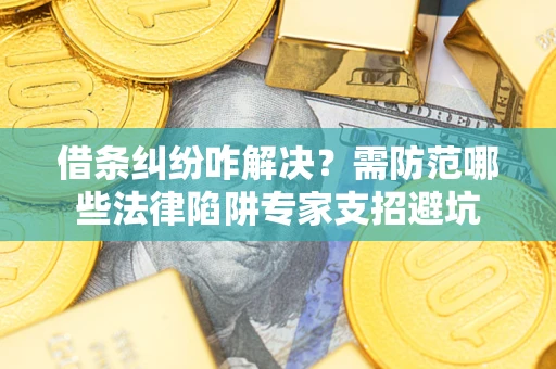 济南借条纠纷咋解决？需防范哪些法律陷阱专家支招避坑