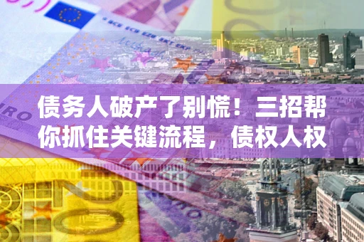 济南债务人破产了别慌！三招帮你抓住关键流程，债权人权益不再缩水