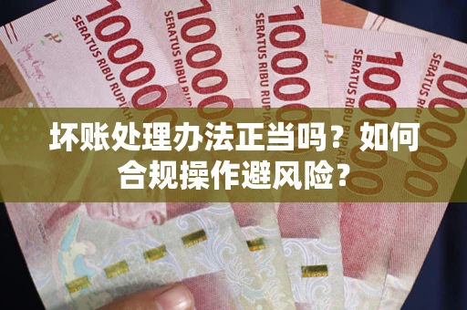 济南坏账处理办法正当吗？如何合规操作避风险？