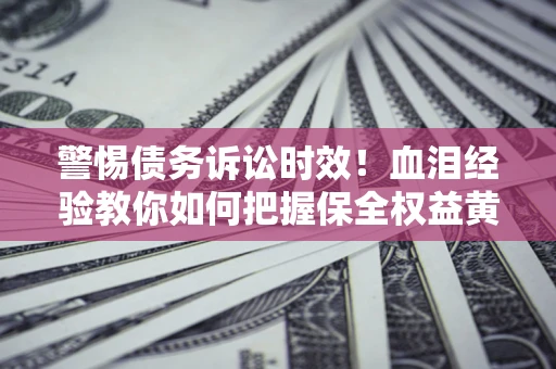 济南警惕债务诉讼时效！血泪经验教你如何把握保全权益黄金期