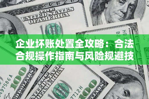 济南企业坏账处置全攻略：合法合规操作指南与风险规避技巧解析
