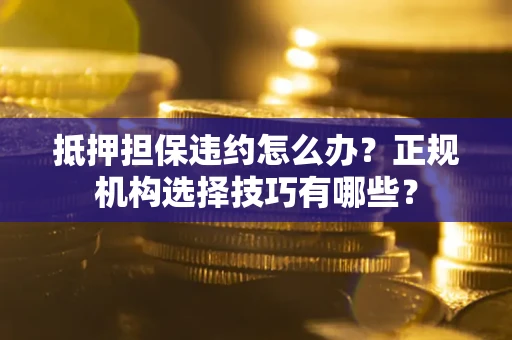济南抵押担保违约怎么办？正规机构选择技巧有哪些？