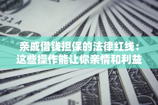 济南亲戚借钱担保的法律红线：这些操作能让你亲情和利益两不误