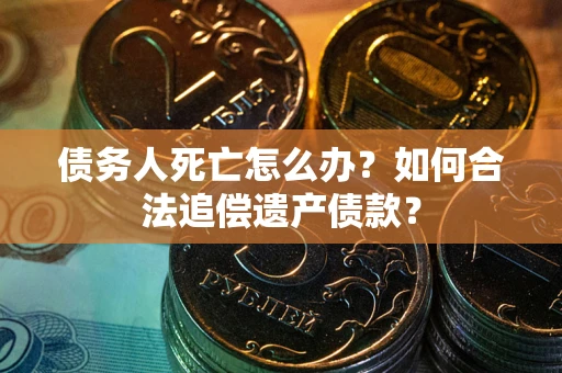 济南债务人死亡怎么办？如何合法追偿遗产债款？