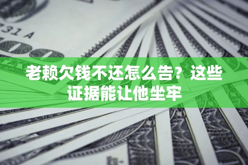 济南老赖欠钱不还怎么告？这些证据能让他坐牢