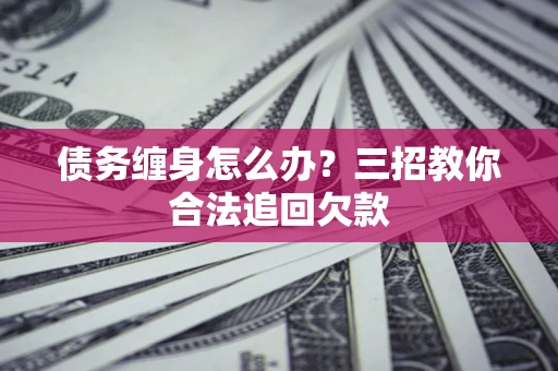 济南债务缠身怎么办？三招教你合法追回欠款