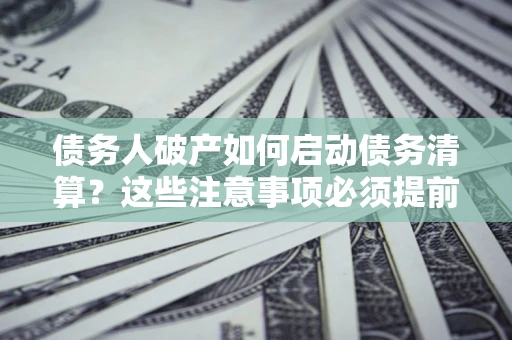 济南债务人破产如何启动债务清算？这些注意事项必须提前知道