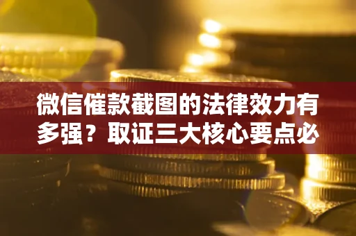 济南微信催款截图的法律效力有多强？取证三大核心要点必须知道！