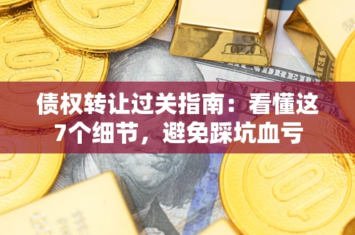 济南债权转让过关指南：看懂这7个细节，避免踩坑血亏
