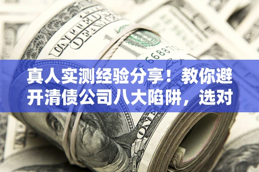 济南真人实测经验分享！教你避开清债公司八大陷阱，选对机构少走十年弯路