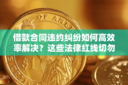 济南借款合同违约纠纷如何高效率解决？这些法律红线切勿触碰