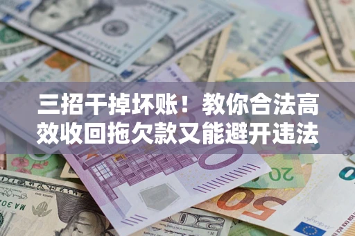 济南三招干掉坏账！教你合法高效收回拖欠款又能避开违法雷区