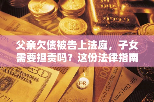 济南父亲欠债被告上法庭，子女需要担责吗？这份法律指南必须看完