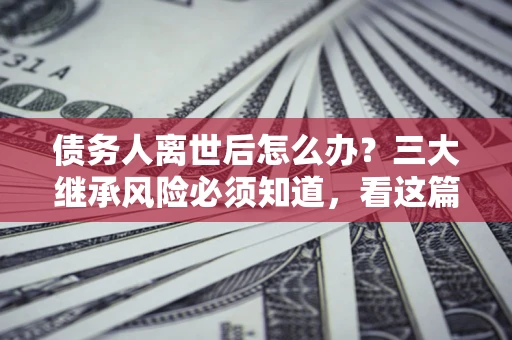 济南债务人离世后怎么办？三大继承风险必须知道，看这篇就够了