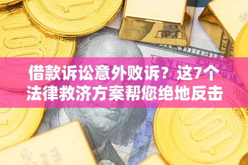济南借款诉讼意外败诉？这7个法律救济方案帮您绝地反击！