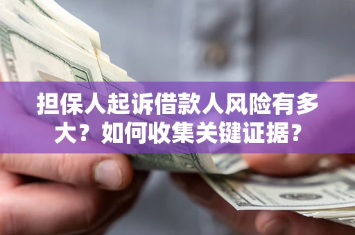 济南担保人起诉借款人风险有多大？如何收集关键证据？