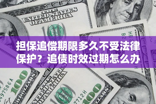 济南担保追偿期限多久不受法律保护？追债时效过期怎么办？