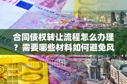 济南合同债权转让流程怎么办理？需要哪些材料如何避免风险？