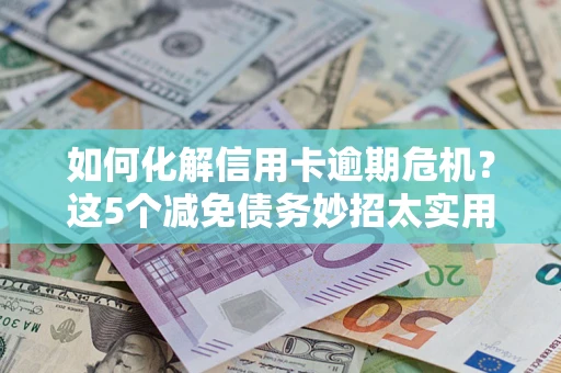 济南如何化解信用卡逾期危机？这5个减免债务妙招太实用