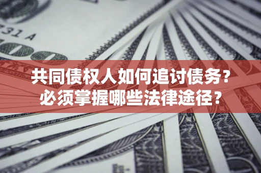 济南共同债权人如何追讨债务？必须掌握哪些法律途径？