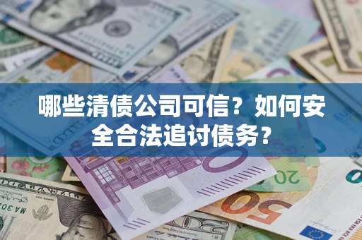 济南哪些清债公司可信？如何安全合法追讨债务？