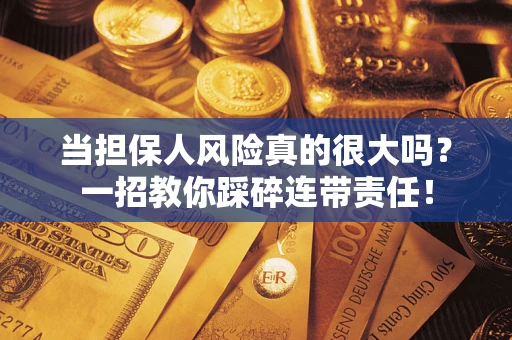 济南当担保人风险真的很大吗？一招教你踩碎连带责任！