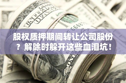 济南股权质押期间转让公司股份？解除时躲开这些血泪坑！