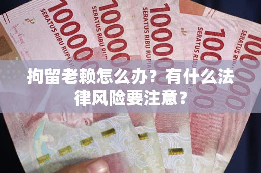 济南拘留老赖怎么办？有什么法律风险要注意？