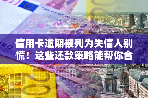 济南信用卡逾期被列为失信人别慌！这些还款策略能帮你合法止损
