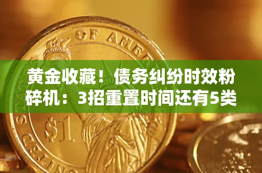 济南黄金收藏！债务纠纷时效粉碎机：3招重置时间还有5类不设年限的特殊债务
