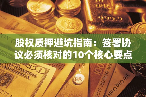 济南股权质押避坑指南:签署协议必须核对的10个核心要点 济南股权质押避坑指南:签署协议必须核对的10个核心要点