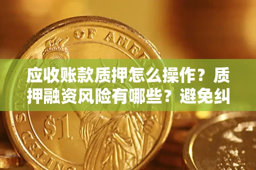 济南应收账款质押怎么操作？质押融资风险有哪些？避免纠纷高效融资技巧