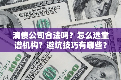 济南清债公司合法吗？怎么选靠谱机构？避坑技巧有哪些？