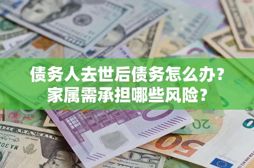 济南债务人去世后债务怎么办？家属需承担哪些风险？