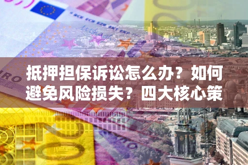 济南抵押担保诉讼怎么办？如何避免风险损失？四大核心策略全解读