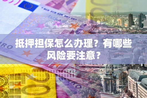 济南抵押担保怎么办理？有哪些风险要注意？