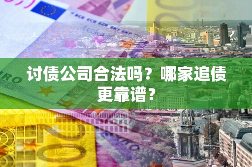 济南讨债公司合法吗？哪家追债更靠谱？