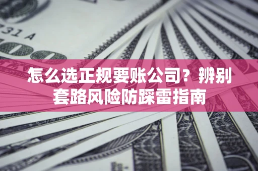 济南怎么选正规要账公司？辨别套路风险防踩雷指南