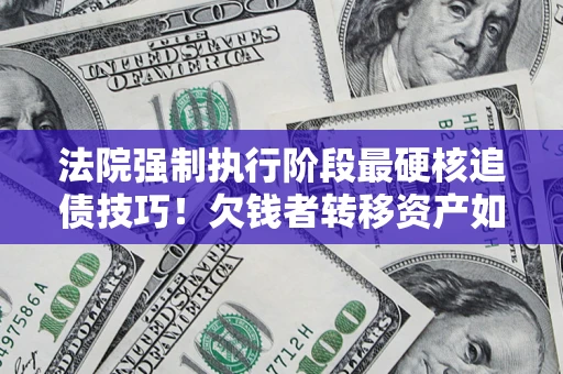 济南法院强制执行阶段最硬核追债技巧！欠钱者转移资产如何破解？