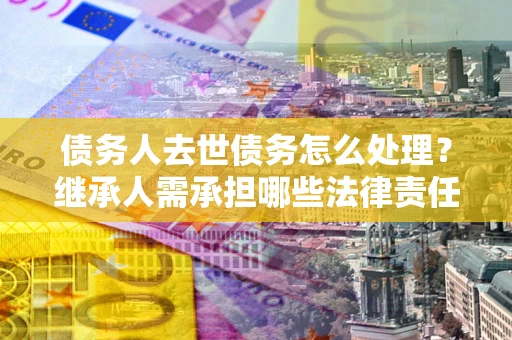 济南债务人去世债务怎么处理？继承人需承担哪些法律责任？