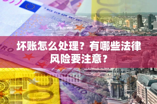 济南坏账怎么处理？有哪些法律风险要注意？