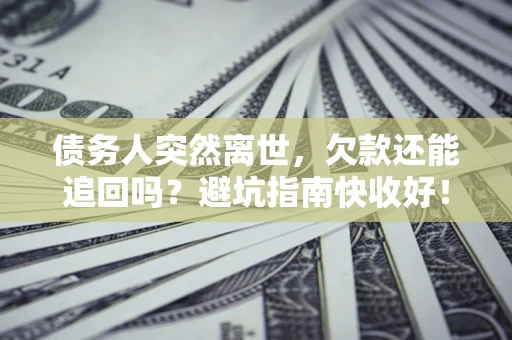 济南债务人突然离世，欠款还能追回吗？避坑指南快收好！