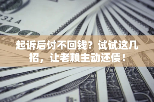 济南起诉后讨不回钱？试试这几招，让老赖主动还债！