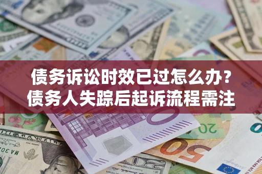 济南债务诉讼时效已过怎么办？债务人失踪后起诉流程需注意什么？