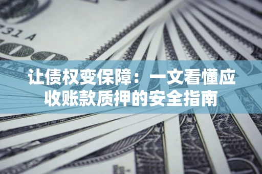 济南让债权变保障：一文看懂应收账款质押的安全指南