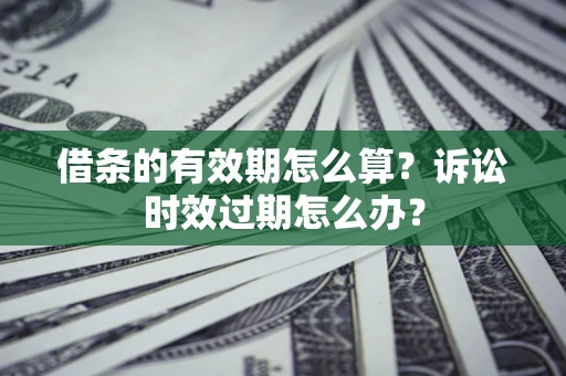 济南借条的有效期怎么算？诉讼时效过期怎么办？