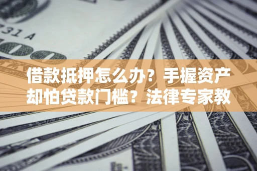 济南借款抵押怎么办？手握资产却怕贷款门槛？法律专家教你办抵押不踩坑