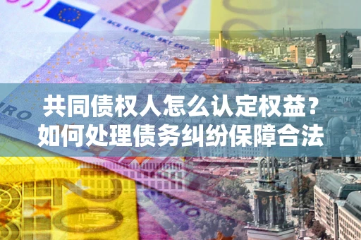 济南共同债权人怎么认定权益？如何处理债务纠纷保障合法权益？
