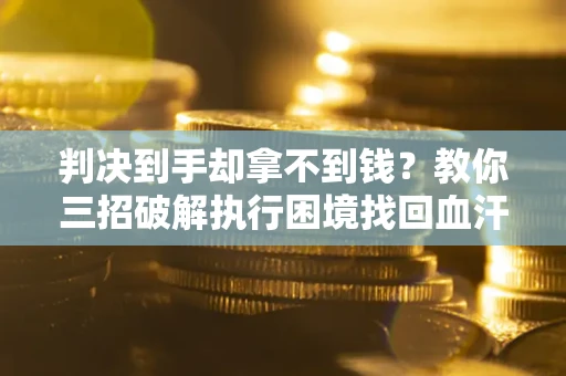 济南判决到手却拿不到钱？教你三招破解执行困境找回血汗钱