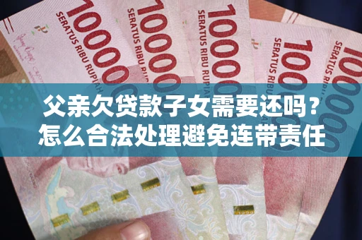 济南父亲欠贷款子女需要还吗？怎么合法处理避免连带责任？